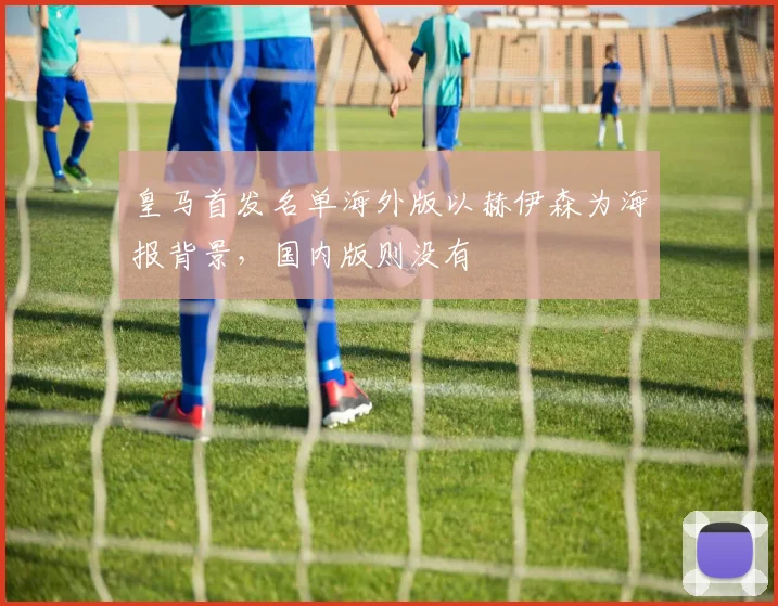 皇马首发名单海外版以赫伊森为海报背景，国内版则没有