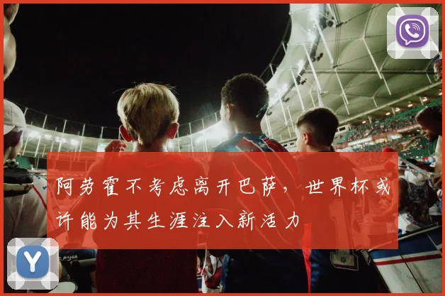 阿劳霍不考虑离开巴萨，世界杯或许能为其生涯注入新活力
