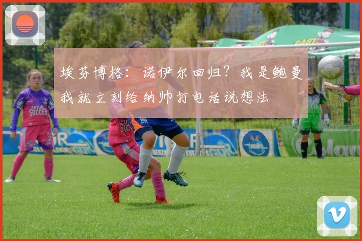 埃芬博格：诺伊尔回归？我是鲍曼我就立刻给纳帅打电话说想法
