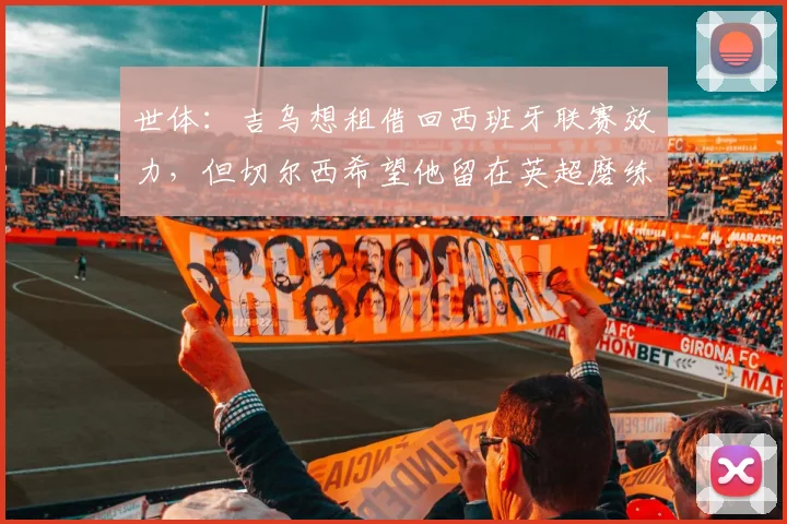 世体：吉乌想租借回西班牙联赛效力，但切尔西希望他留在英超磨练