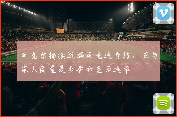 里克尔梅接近满足竞选资格，正与家人商量是否参加皇马选举