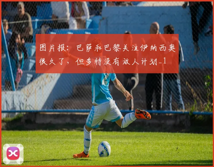 图片报：巴萨和巴黎关注伊纳西奥很久了，但多特没有放人计划_1