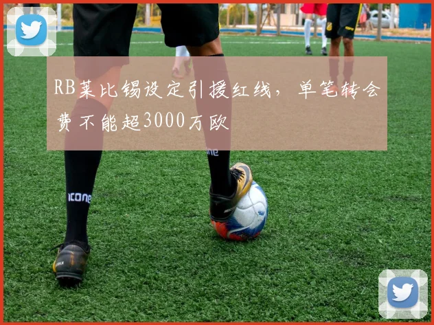 RB莱比锡设定引援红线，单笔转会费不能超3000万欧
